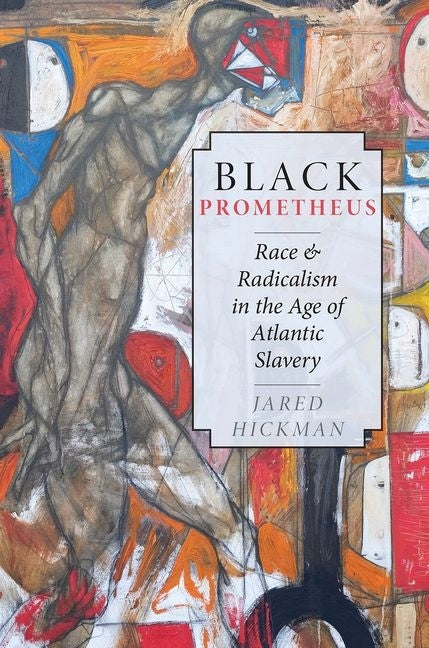 Black Prometheus: Race and Radicalism in the Age of Atlantic Slavery by Hickman, Jared