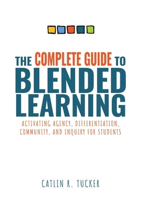 The Complete Guide to Blended Learning: Activating Agency, Differentiation, Community, and Inquiry for Students (Essential Guide to Strategies and Too by Tucker, Catlin R.