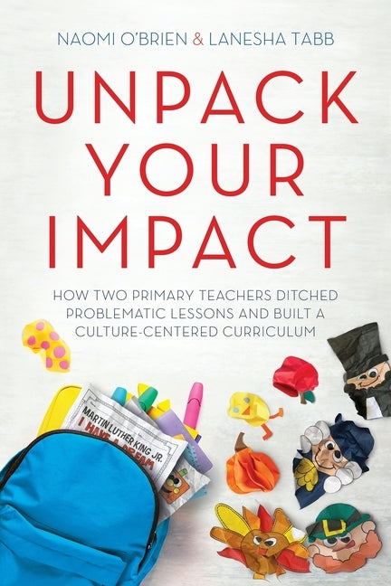 Unpack Your Impact: How Two Primary Teachers Ditched Problematic Lessons and Built a Culture-Centered Curriculum by O'Brien, Naomi