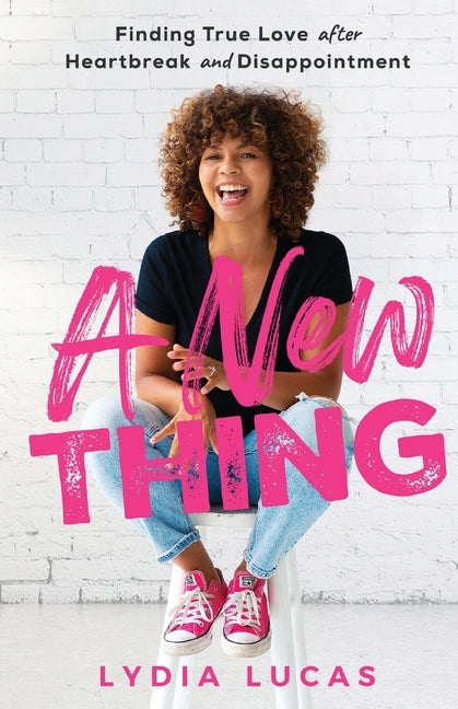 A New Thing: Finding True Love after Heartbreak and Disappointment by Lucas, Lydia