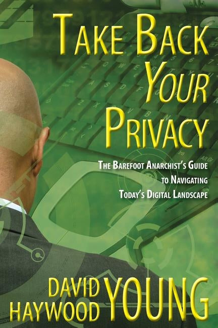 Take Back Your Privacy: The Barefoot Anarchist's Guide to Navigating Today's Digital Landscape by Young, David Haywood