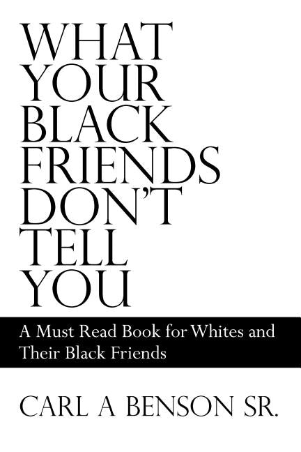 What Your Black Friends Don't Tell You: A Must Read Book for Whites and Their Black Friends by Benson, Carl A., Sr.