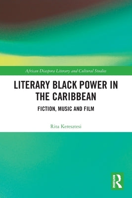 Literary Black Power in the Caribbean: Fiction, Music and Film by Keresztesi, Rita
