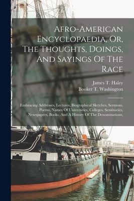 Afro-american Encyclopaedia, Or, The Thoughts, Doings, And Sayings Of The Race: Embracing Addresses, Lectures, Biographical Sketches, Sermons, Poems, by Haley, James T.