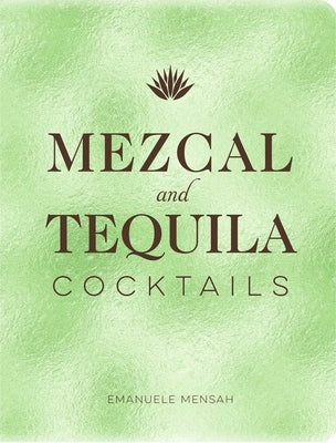 Mezcal and Tequila Cocktails: A Collection of Mezcal and Tequila Cocktails by Mensah, Emanuele