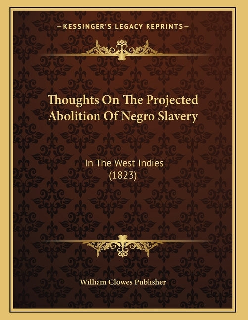 Thoughts On The Projected Abolition Of Negro Slavery: In The West Indies (1823) by William Clowes Publisher