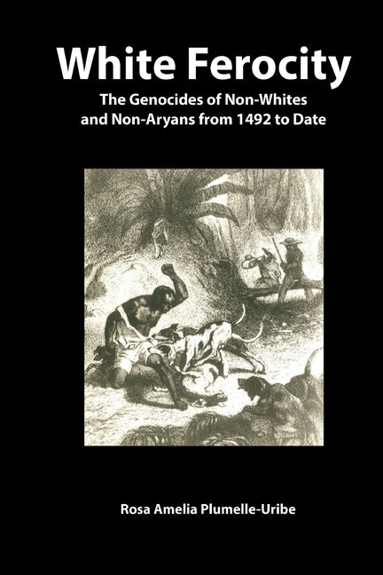 White Ferocity: The Genocides of Non-Whites and Non-Aryans from 1492 to Date by Plumelle-Uribe, Rosa Amelia
