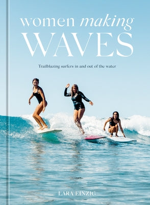 Women Making Waves: Trailblazing Surfers in and Out of the Water by Einzig, Lara