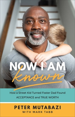 Now I Am Known: How a Street Kid Turned Foster Dad Found Acceptance and True Worth by Mutabazi, Peter
