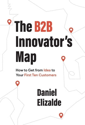 The B2B Innovator's Map: How to Get from Idea to Your First Ten Customers by Elizalde, Daniel