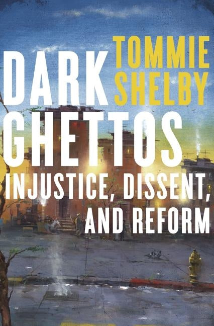 Dark Ghettos: Injustice, Dissent, and Reform by Shelby, Tommie