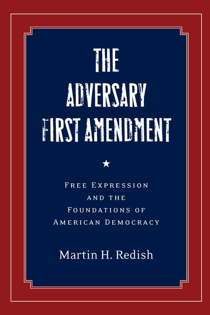 The Adversary First Amendment: Free Expression and the Foundations of American Democracy by Redish, Martin H.