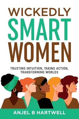 Wickedly Smart Women: Trusting Intuition, Taking Action, Transforming Worlds by Hartwell, Anjel B.