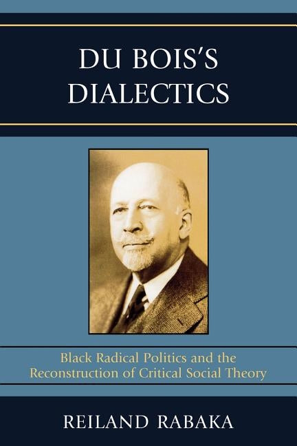 Du Bois's Dialectics: Black Radical Politics and the Reconstruction of Critical Social Theory by Rabaka, Reiland