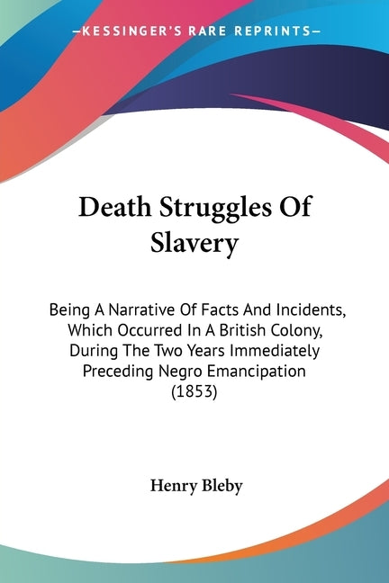 Death Struggles Of Slavery: Being A Narrative Of Facts And Incidents, Which Occurred In A British Colony, During The Two Years Immediately Precedi by Bleby, Henry