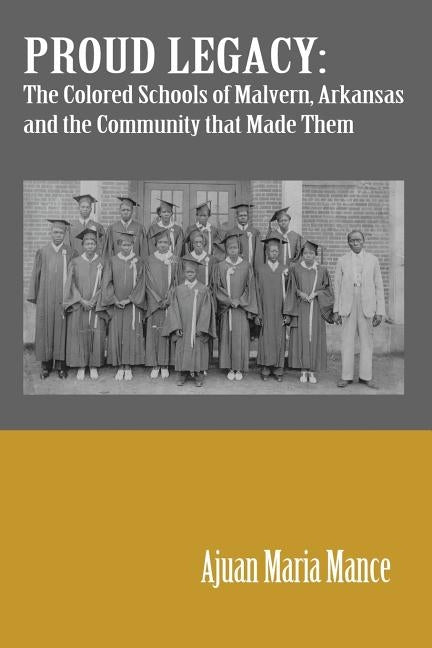 Proud Legacy: The Colored Schools of Malvern, Arkansas and the Community that Made Them by Mance, Ajuan M.
