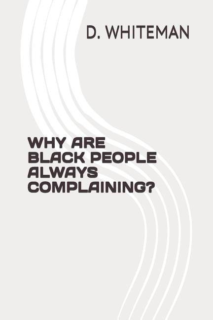 Why Are Black People Always Complaining? by Whiteman, D. a.