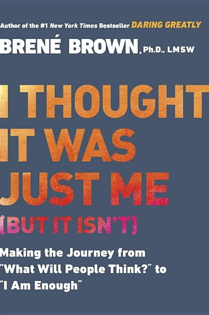 I Thought It Was Just Me (But It Isn't): Making the Journey from "what Will People Think?" to "i Am Enough" by Brown, Brené