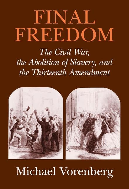 Final Freedom: The Civil War, the Abolition of Slavery, and the Thirteenth Amendment by Vorenberg, Michael