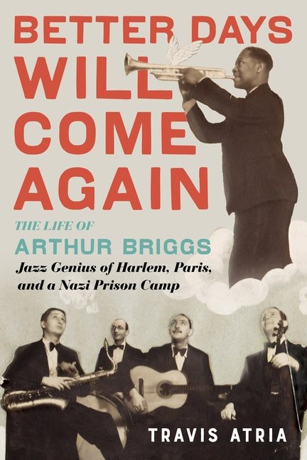 Better Days Will Come Again: The Life of Arthur Briggs, Jazz Genius of Harlem, Paris, and a Nazi Prison Camp by Atria, Travis