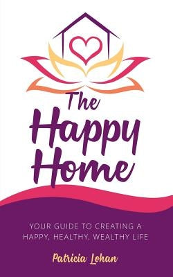 The Happy Home: Your Guide to Creating a Happy, Healthy, Wealthy Life by Lohan, Patricia