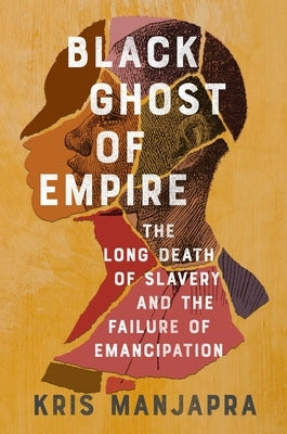 Black Ghost of Empire: The Long Death of Slavery and the Failure of Emancipation by Manjapra, Kris