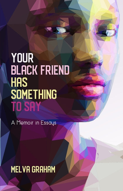 Your Black Friend Has Something to Say: A Memoir in Essays by Graham, Melva