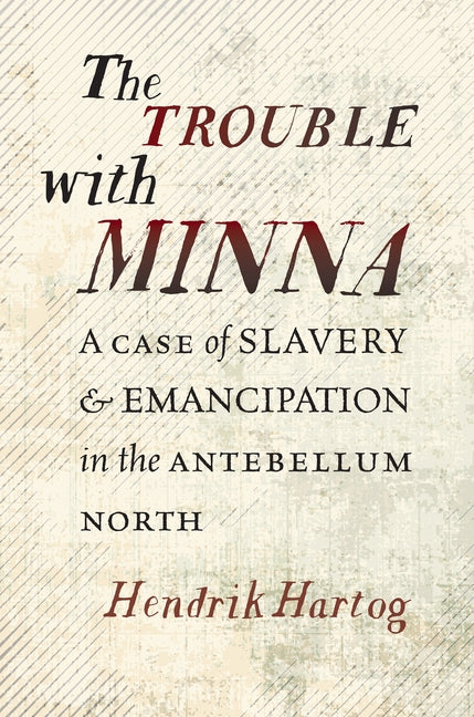 The Trouble with Minna: A Case of Slavery and Emancipation in the Antebellum North by Hartog, Hendrik