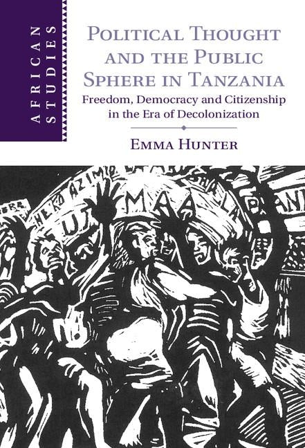 Political Thought and the Public Sphere in Tanzania: Freedom, Democracy and Citizenship in the Era of Decolonization by Hunter, Emma