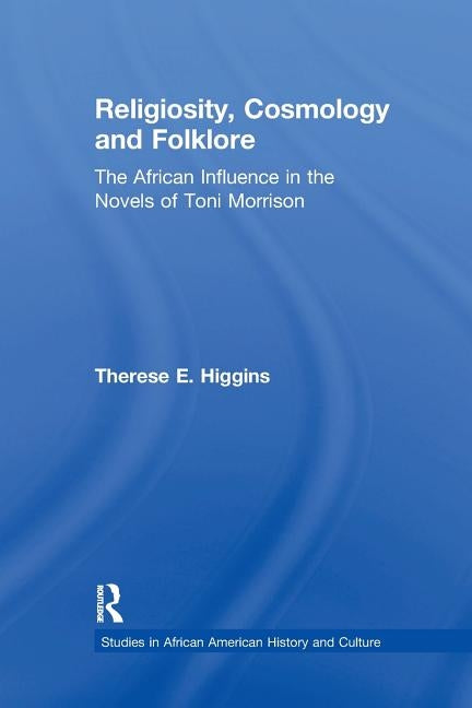 Religiosity, Cosmology and Folklore: The African Influence in the Novels of Toni Morrison by Higgins, Therese E.