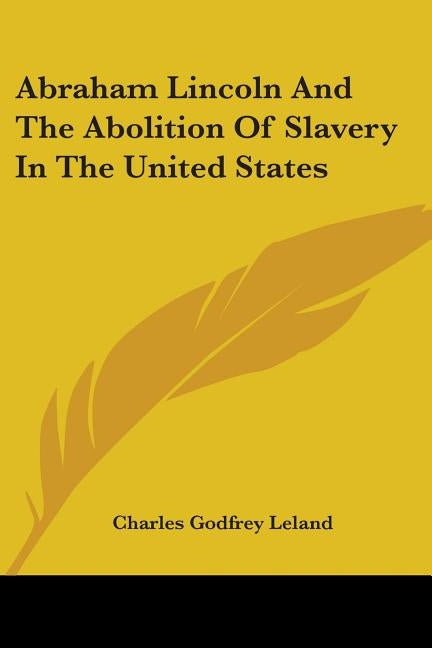 Abraham Lincoln And The Abolition Of Slavery In The United States by Leland, Charles Godfrey