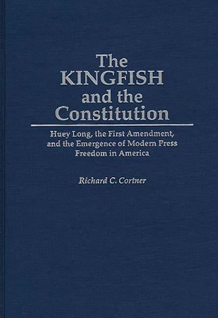 The Kingfish and the Constitution: Huey Long, the First Amendment, and the Emergence of Modern Press Freedom in America by Cortner, Richard