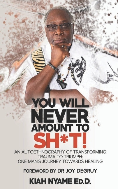 You Will Never Amount to Sh*t!: An Autoethnography of Transforming Trauma to Triumph: One Man's Journey Towards Healing by Nyame Ed D., Kiah