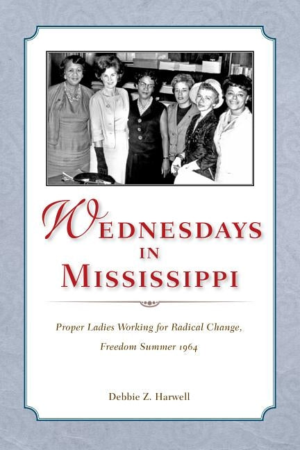 Wednesdays in Mississippi: Proper Ladies Working for Radical Change, Freedom Summer 1964 by Harwell, Debbie Z.