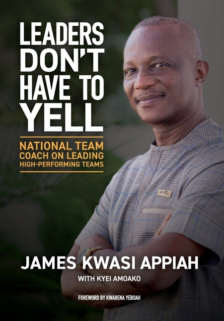 Leaders Don't Have to Yell: National Team Coach on Leading High-Performing Teams by Appiah, James Kwasi