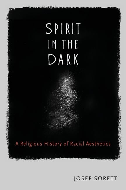 Spirit In The Dark: A Religious History of Racial Aesthetics by Sorett, Josef