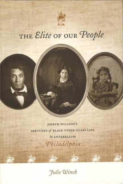 The Elite of Our People: Joseph Willson's Sketches of Black Upper-Class Life in Antebellum Philadelphia by Winch, Julie