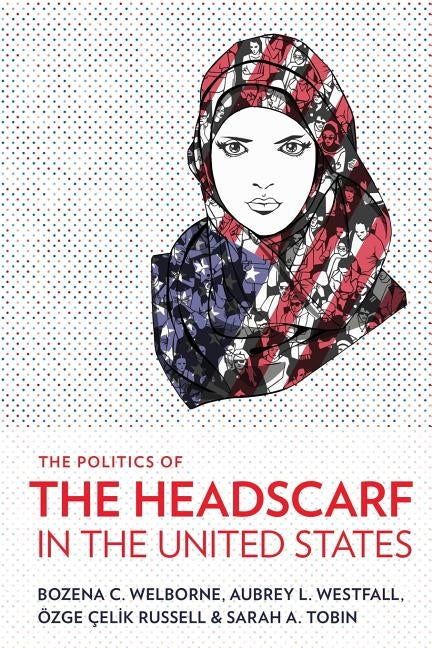 The Politics of the Headscarf in the United States by Welborne, Bozena C.