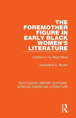 The Foremother Figure in Early Black Women's Literature: Clothed in my Right Mind by Bryant, Jacqueline K.