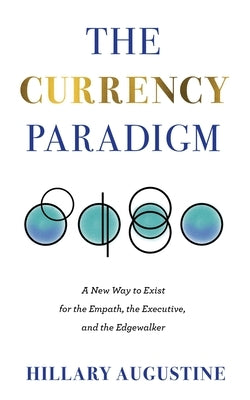 The Currency Paradigm: A New Way to Exist for the Empath, the Executive, and the Edgewalker by Augustine, Hillary