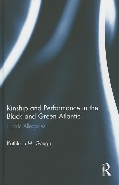 Kinship and Performance in the Black and Green Atlantic: Haptic Allegories by Gough, Kathleen