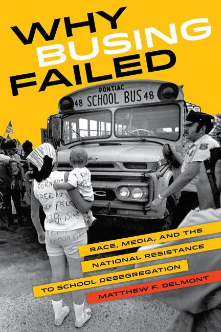 Why Busing Failed: Race, Media, and the National Resistance to School Desegregation by Delmont, Matthew F.