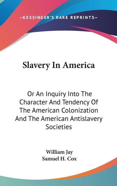 Slavery In America: Or An Inquiry Into The Character And Tendency Of The American Colonization And The American Antislavery Societies by Jay, William