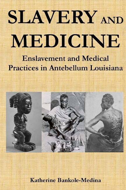 Slavery and Medicine: Enslavement and Medical Practices in Antebellum Louisiana by Bankole-Medina Ph. D., Katherine