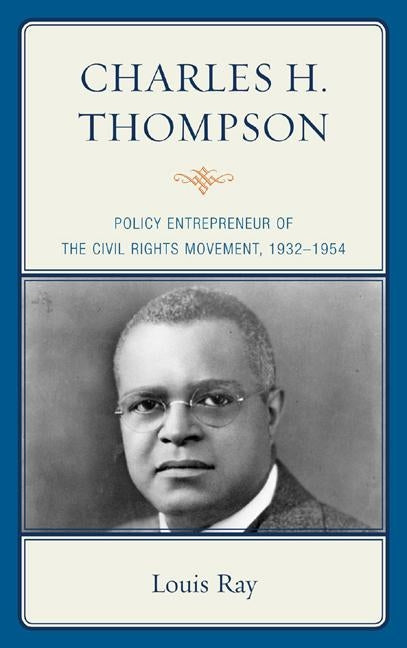 Charles H. Thompson: Policy Entrepreneur of the Civil Rights Movement, 1932-1954 by Ray, Louis