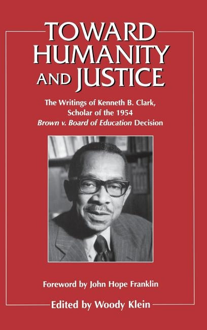 Toward Humanity and Justice: The Writings of Kenneth B. Clark, Scholar of the 1954 Brown v. Board of Education Decision by Klein, Woody