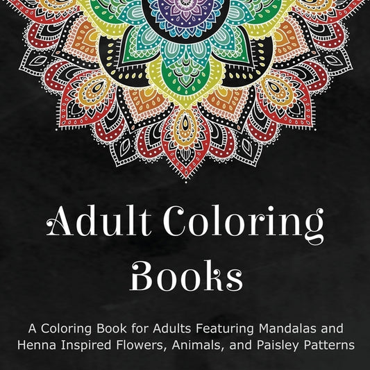 Adult Coloring Books: A Coloring Book for Adults Featuring Mandalas and Henna Inspired Flowers, Animals, and Paisley Patterns by Coloring Books for Adults