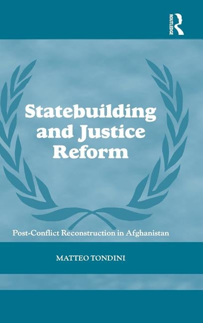 Statebuilding and Justice Reform: Post-Conflict Reconstruction in Afghanistan by Tondini, Matteo