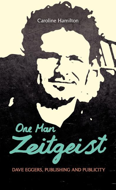 One Man Zeitgeist: Dave Eggers, Publishing and Publicity by Hamilton, Caroline