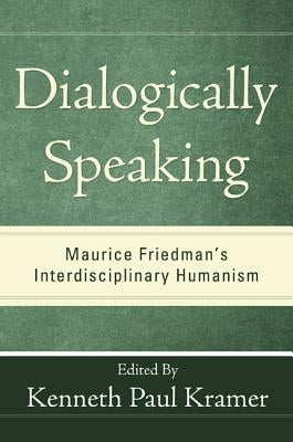 Dialogically Speaking: Maurice Friedman's Interdisciplinary Humanism by Kramer, Kenneth Paul